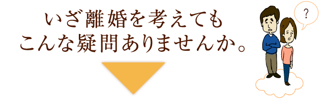 いざ離婚を考えてもこんな疑問ありませんか