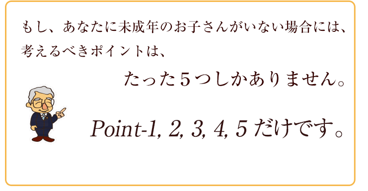 未成年のお子さんがいない場合、考えるポイントはたった５つです