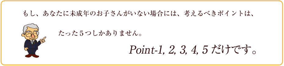 未成年のお子さんがいない場合、考えるポイントはたった５つです