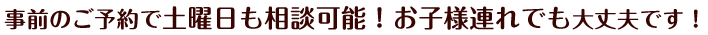 事前のご予約で土曜日も相談可能！お子様連れでも大丈夫です！